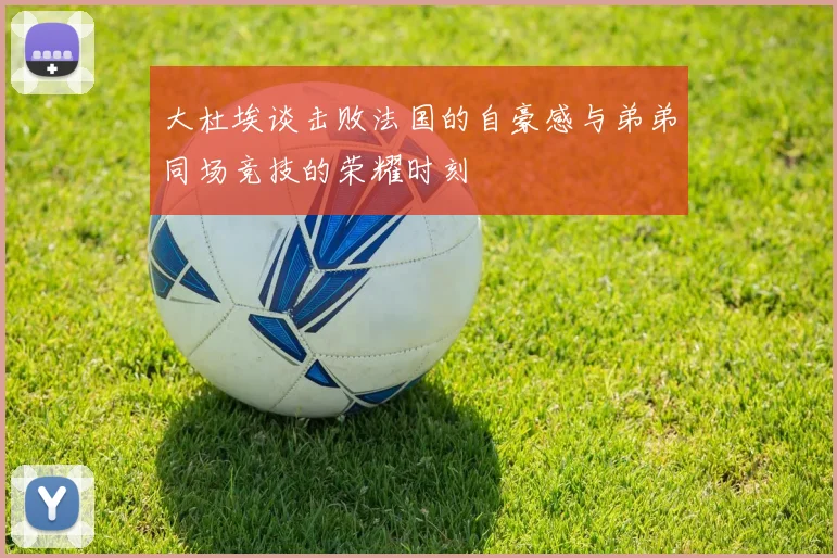 大杜埃谈击败法国的自豪感与弟弟同场竞技的荣耀时刻