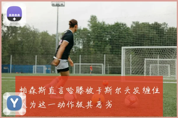 帕森斯直言哈滕被卡斯尔头发缠住认为这一动作极其恶劣