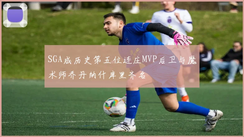 SGA成历史第五位连庄MVP后卫与魔术师乔丹纳什库里齐名