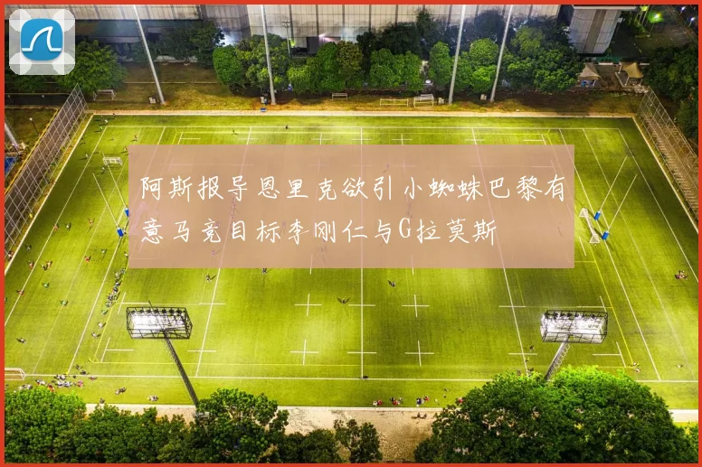 阿斯报导恩里克欲引小蜘蛛巴黎有意马竞目标李刚仁与G拉莫斯