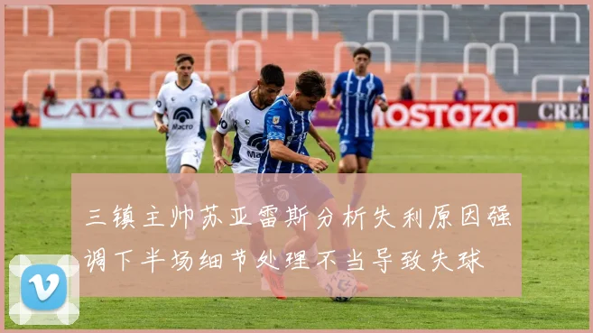 三镇主帅苏亚雷斯分析失利原因强调下半场细节处理不当导致失球