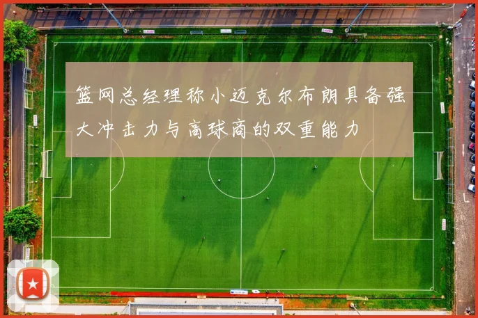 篮网总经理称小迈克尔布朗具备强大冲击力与高球商的双重能力