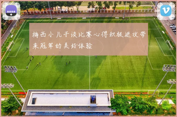 梅西小儿子谈比赛心得积极进攻带来冠军的美好体验