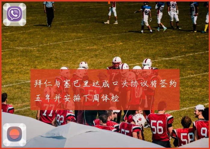 拜仁与塞巴里达成口头协议将签约五年并安排下周体检