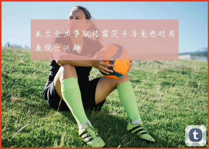 米兰全力争取格雷茨卡马竞也对其表现出兴趣