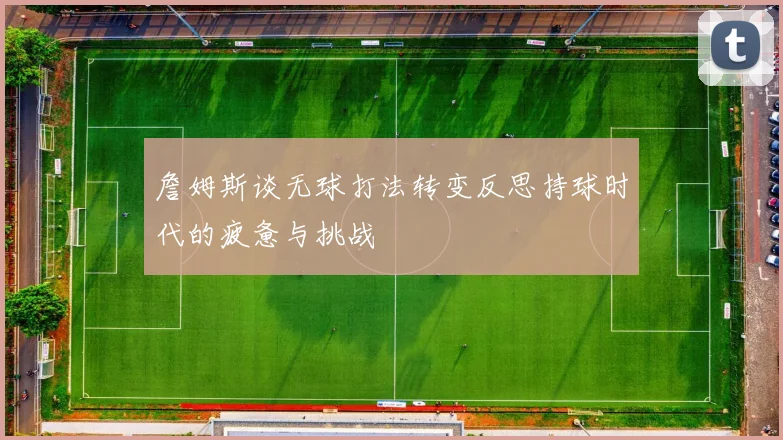 詹姆斯谈无球打法转变反思持球时代的疲惫与挑战